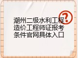 潮州二级水利工程造价工程师证报考条件官网具体入口