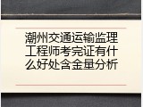 潮州交通运输监理工程师考完证有什么好处含金量分析