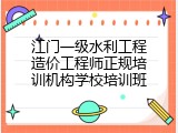 江门一级水利工程造价工程师正规培训机构学校培训班