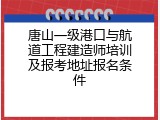 唐山一级港口与航道工程建造师培训及报考地址报名条件