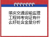 肇庆交通运输监理工程师考完证有什么好处含金量分析