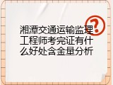 湘潭交通运输监理工程师考完证有什么好处含金量分析