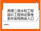 湘潭二级水利工程造价工程师证报考条件官网具体入口