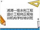 湘潭一级水利工程造价工程师正规培训机构学校培训班