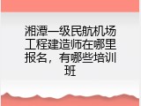 湘潭一级民航机场工程建造师在哪里报名，有哪些培训班