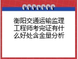 衡阳交通运输监理工程师考完证有什么好处含金量分析