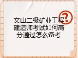 文山二级矿业工程建造师考试如何高分通过怎么备考