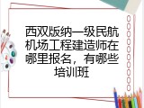 西双版纳一级民航机场工程建造师在哪里报名，有哪些培训班