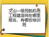 文山一级民航机场工程建造师在哪里报名，有哪些培训班
