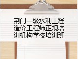 荆门一级水利工程造价工程师正规培训机构学校培训班