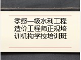 孝感一级水利工程造价工程师正规培训机构学校培训班