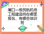 周口一级民航机场工程建造师在哪里报名，有哪些培训班