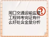周口交通运输监理工程师考完证有什么好处含金量分析