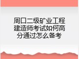 周口二级矿业工程建造师考试如何高分通过怎么备考