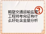 鹤壁交通运输监理工程师考完证有什么好处含金量分析