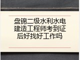 盘锦二级水利水电建造工程师考到证后好找好工作吗