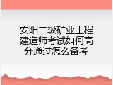 安阳二级矿业工程建造师考试如何高分通过怎么备考
