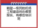 鹤壁一级民航机场工程建造师在哪里报名，有哪些培训班