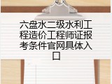 六盘水二级水利工程造价工程师证报考条件官网具体入口
