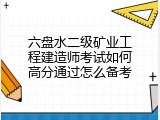 六盘水二级矿业工程建造师考试如何高分通过怎么备考