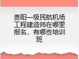 贵阳一级民航机场工程建造师在哪里报名，有哪些培训班
