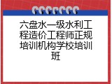 六盘水一级水利工程造价工程师正规培训机构学校培训班