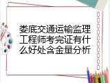 娄底交通运输监理工程师考完证有什么好处含金量分析