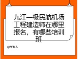 九江一级民航机场工程建造师在哪里报名，有哪些培训班