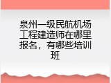 泉州一级民航机场工程建造师在哪里报名，有哪些培训班