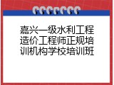 嘉兴一级水利工程造价工程师正规培训机构学校培训班