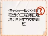 连云港一级水利工程造价工程师正规培训机构学校培训班