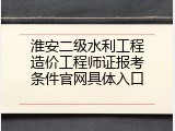 淮安二级水利工程造价工程师证报考条件官网具体入口