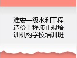 淮安一级水利工程造价工程师正规培训机构学校培训班