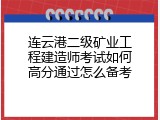 连云港二级矿业工程建造师考试如何高分通过怎么备考
