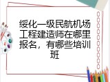 绥化一级民航机场工程建造师在哪里报名，有哪些培训班