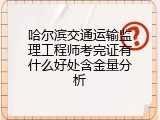 哈尔滨交通运输监理工程师考完证有什么好处含金量分析