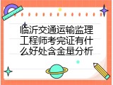 临沂交通运输监理工程师考完证有什么好处含金量分析