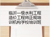 临沂一级水利工程造价工程师正规培训机构学校培训班
