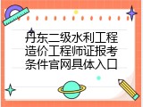 丹东二级水利工程造价工程师证报考条件官网具体入口