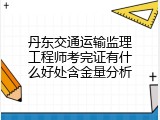 丹东交通运输监理工程师考完证有什么好处含金量分析