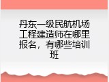 丹东一级民航机场工程建造师在哪里报名，有哪些培训班