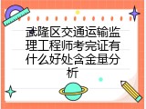 武隆区交通运输监理工程师考完证有什么好处含金量分析