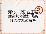 河北二级矿业工程建造师考试如何高分通过怎么备考