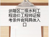 武隆区二级水利工程造价工程师证报考条件官网具体入口
