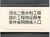 河北二级水利工程造价工程师证报考条件官网具体入口