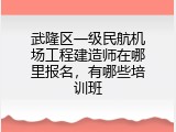 武隆区一级民航机场工程建造师在哪里报名，有哪些培训班