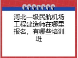 河北一级民航机场工程建造师在哪里报名，有哪些培训班