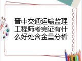晋中交通运输监理工程师考完证有什么好处含金量分析