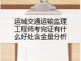 运城交通运输监理工程师考完证有什么好处含金量分析