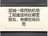 运城一级民航机场工程建造师在哪里报名，有哪些培训班